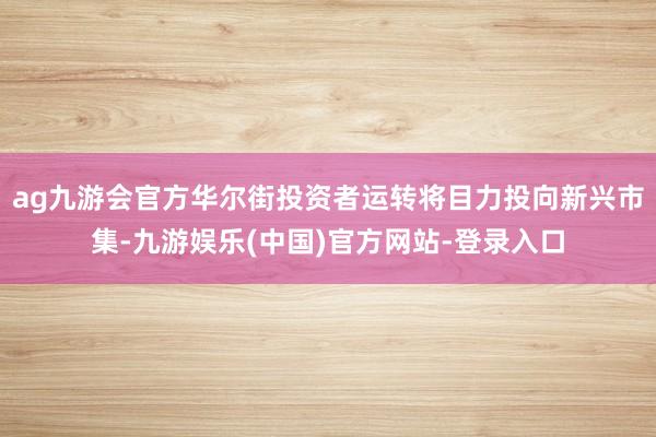 ag九游会官方华尔街投资者运转将目力投向新兴市集-九游娱乐(中国)官方网站-登录入口