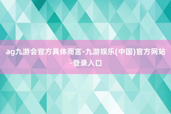 ag九游会官方具体而言-九游娱乐(中国)官方网站-登录入口