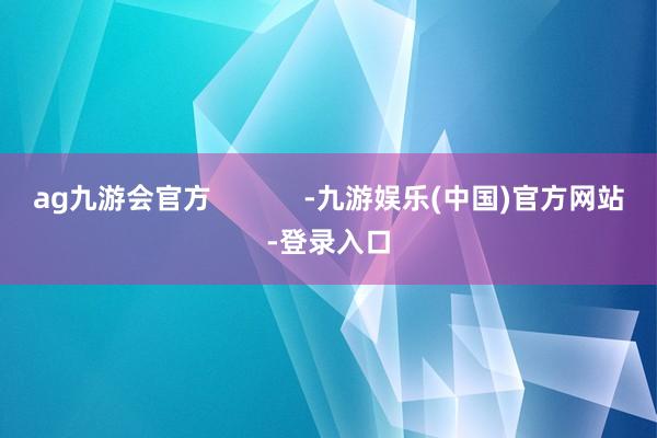 ag九游会官方            -九游娱乐(中国)官方网站-登录入口