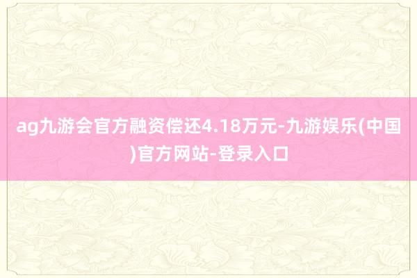 ag九游会官方融资偿还4.18万元-九游娱乐(中国)官方网站-登录入口