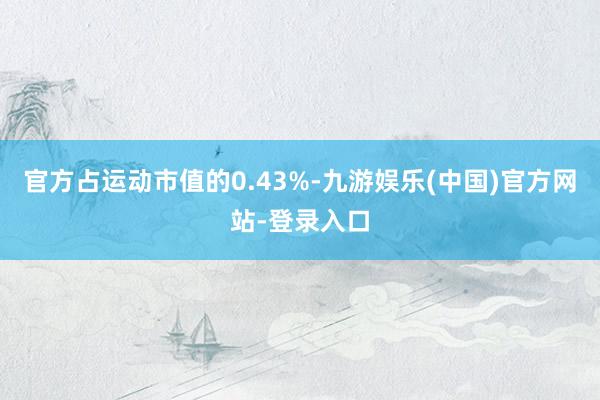 官方占运动市值的0.43%-九游娱乐(中国)官方网站-登录入口