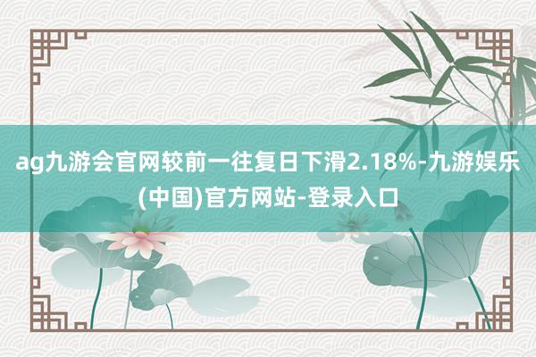 ag九游会官网较前一往复日下滑2.18%-九游娱乐(中国)官方网站-登录入口