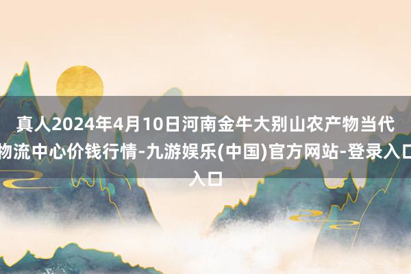 真人2024年4月10日河南金牛大别山农产物当代物流中心价钱行情-九游娱乐(中国)官方网站-登录入口