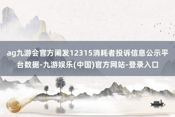 ag九游会官方阐发12315消耗者投诉信息公示平台数据-九游娱乐(中国)官方网站-登录入口