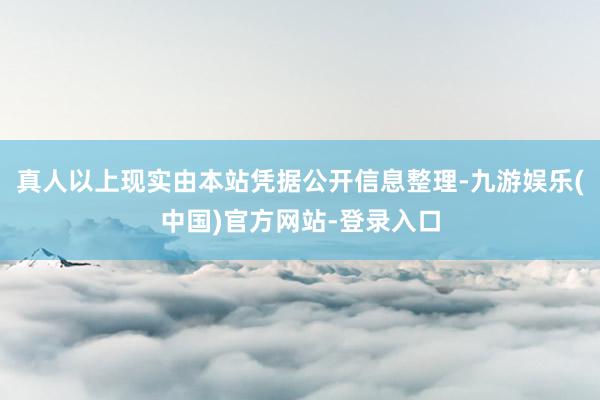 真人以上现实由本站凭据公开信息整理-九游娱乐(中国)官方网站-登录入口