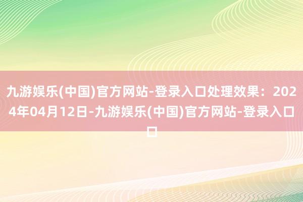 九游娱乐(中国)官方网站-登录入口处理效果：2024年04月12日-九游娱乐(中国)官方网站-登录入口