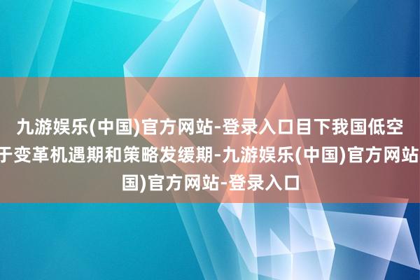 九游娱乐(中国)官方网站-登录入口目下我国低空经济正处于变革机遇期和策略发缓期-九游娱乐(中国)官方网站-登录入口