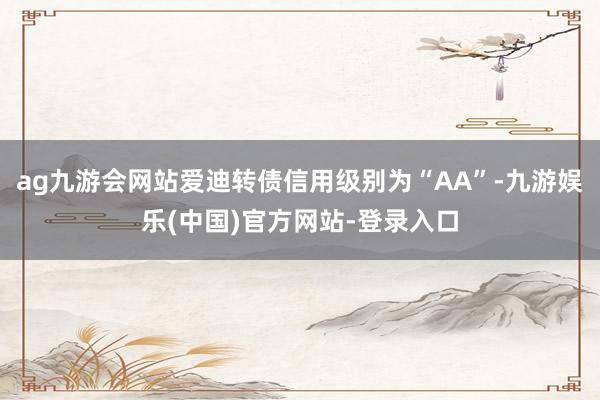 ag九游会网站爱迪转债信用级别为“AA”-九游娱乐(中国)官方网站-登录入口