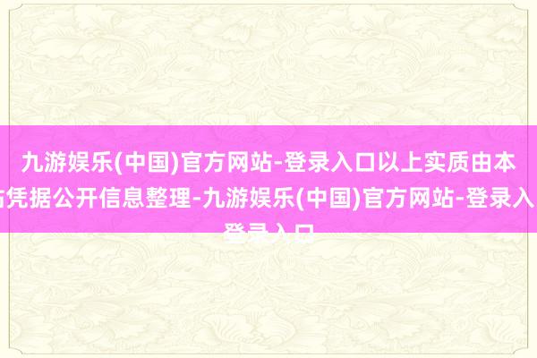 九游娱乐(中国)官方网站-登录入口以上实质由本站凭据公开信息整理-九游娱乐(中国)官方网站-登录入口