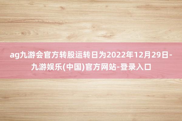 ag九游会官方转股运转日为2022年12月29日-九游娱乐(中国)官方网站-登录入口