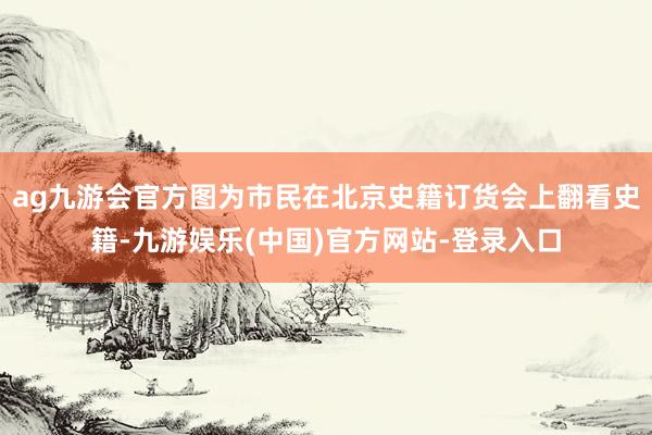 ag九游会官方图为市民在北京史籍订货会上翻看史籍-九游娱乐(中国)官方网站-登录入口