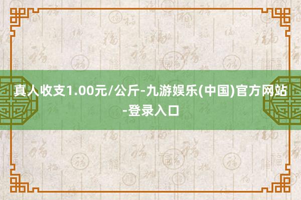 真人收支1.00元/公斤-九游娱乐(中国)官方网站-登录入口