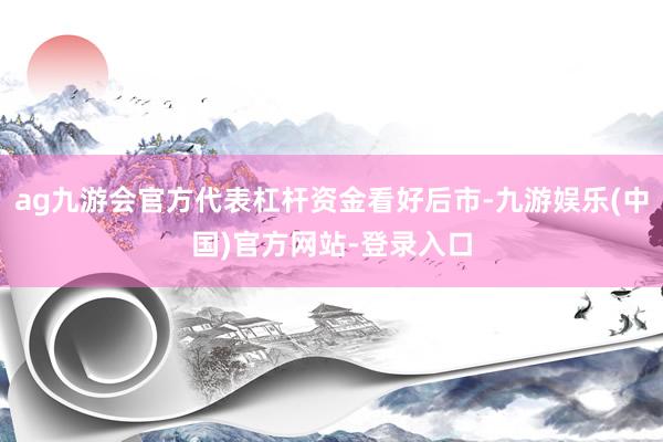 ag九游会官方代表杠杆资金看好后市-九游娱乐(中国)官方网站-登录入口