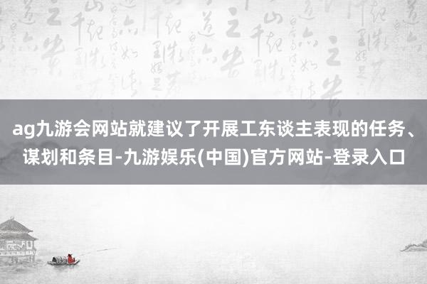 ag九游会网站就建议了开展工东谈主表现的任务、谋划和条目-九游娱乐(中国)官方网站-登录入口