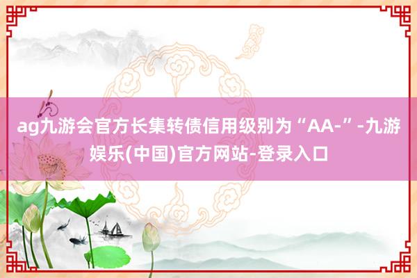 ag九游会官方长集转债信用级别为“AA-”-九游娱乐(中国)官方网站-登录入口