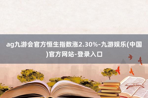 ag九游会官方恒生指数涨2.30%-九游娱乐(中国)官方网站-登录入口