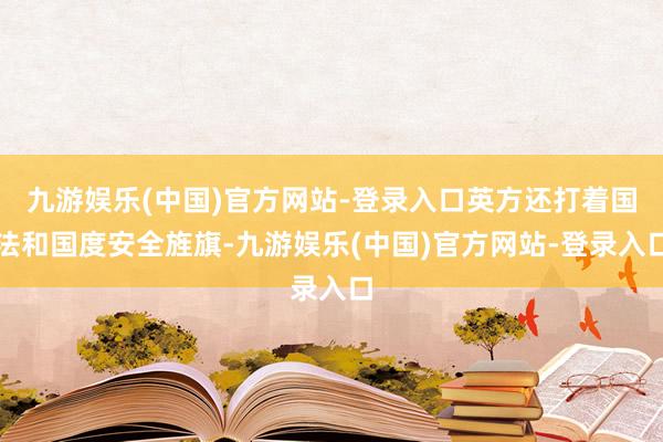 九游娱乐(中国)官方网站-登录入口英方还打着国法和国度安全旌旗-九游娱乐(中国)官方网站-登录入口