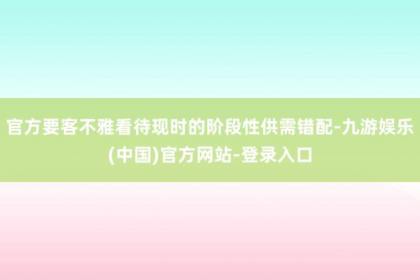 官方要客不雅看待现时的阶段性供需错配-九游娱乐(中国)官方网站-登录入口