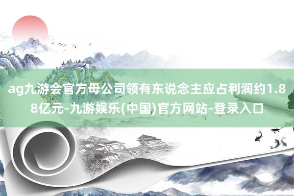 ag九游会官方母公司领有东说念主应占利润约1.88亿元-九游娱乐(中国)官方网站-登录入口