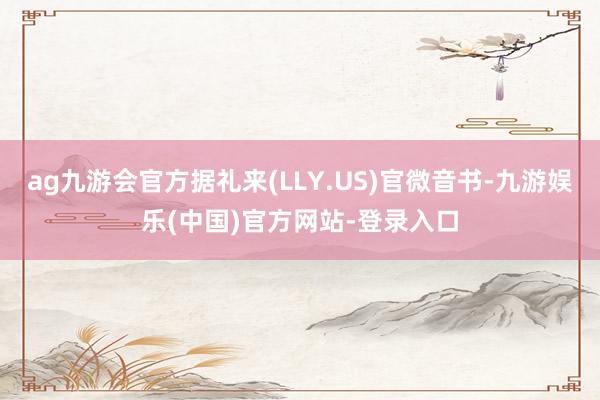 ag九游会官方据礼来(LLY.US)官微音书-九游娱乐(中国)官方网站-登录入口