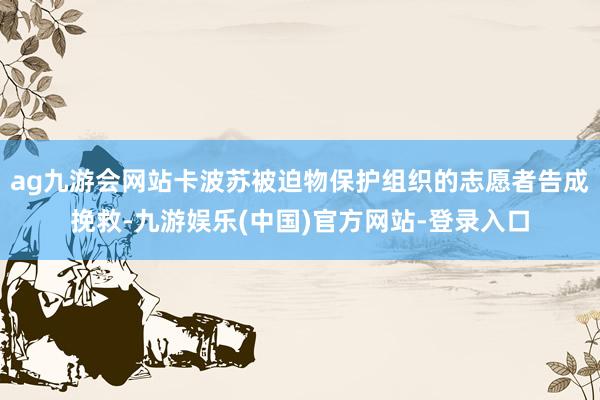 ag九游会网站卡波苏被迫物保护组织的志愿者告成挽救-九游娱乐(中国)官方网站-登录入口