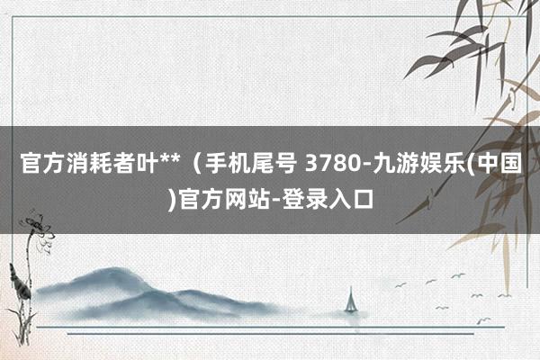 官方消耗者叶**（手机尾号 3780-九游娱乐(中国)官方网站-登录入口