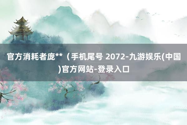 官方消耗者庞**（手机尾号 2072-九游娱乐(中国)官方网站-登录入口