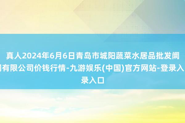 真人2024年6月6日青岛市城阳蔬菜水居品批发阛阓有限公司价钱行情-九游娱乐(中国)官方网站-登录入口