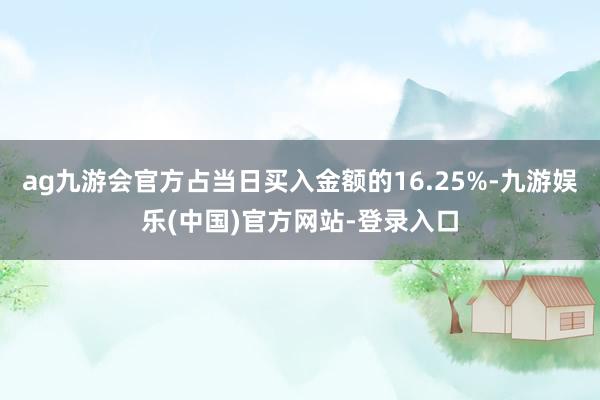 ag九游会官方占当日买入金额的16.25%-九游娱乐(中国)官方网站-登录入口