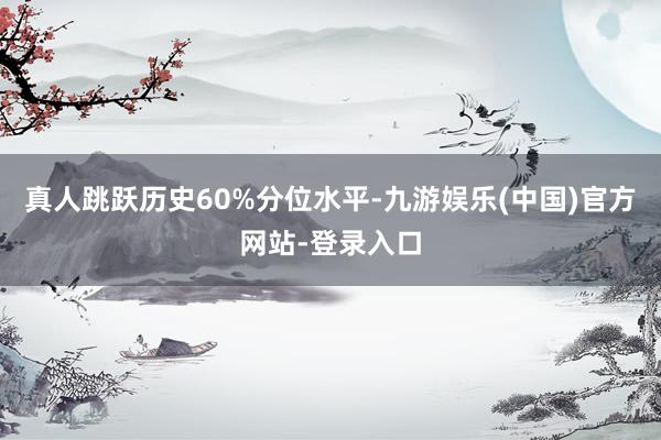 真人跳跃历史60%分位水平-九游娱乐(中国)官方网站-登录入口