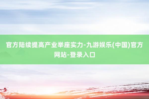 官方陆续提高产业举座实力-九游娱乐(中国)官方网站-登录入口