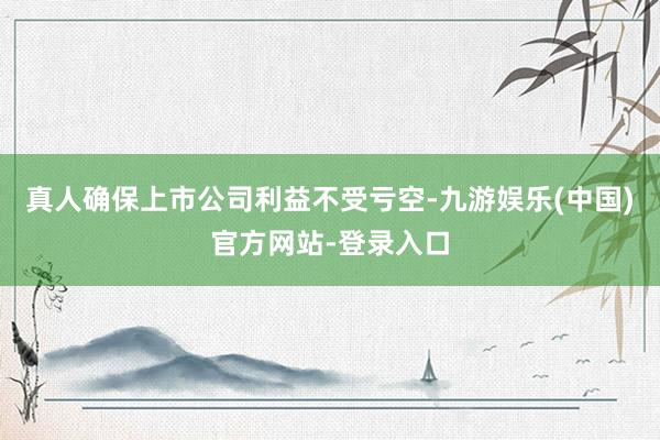 真人确保上市公司利益不受亏空-九游娱乐(中国)官方网站-登录入口