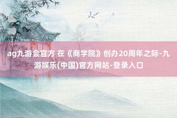 ag九游会官方 在《商学院》创办20周年之际-九游娱乐(中国)官方网站-登录入口