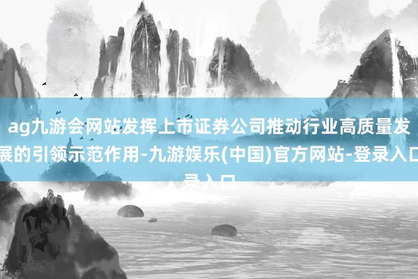 ag九游会网站发挥上市证券公司推动行业高质量发展的引领示范作用-九游娱乐(中国)官方网站-登录入口