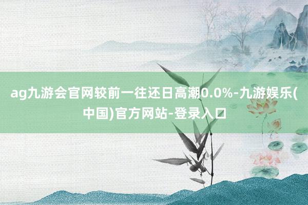 ag九游会官网较前一往还日高潮0.0%-九游娱乐(中国)官方网站-登录入口