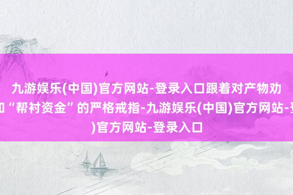 九游娱乐(中国)官方网站-登录入口跟着对产物劝诱限制和“帮衬资金”的严格戒指-九游娱乐(中国)官方网站-登录入口