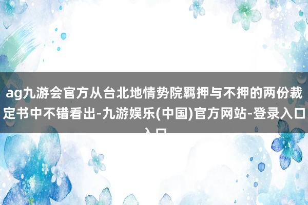 ag九游会官方从台北地情势院羁押与不押的两份裁定书中不错看出-九游娱乐(中国)官方网站-登录入口