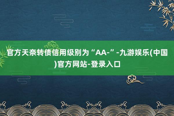 官方天奈转债信用级别为“AA-”-九游娱乐(中国)官方网站-登录入口