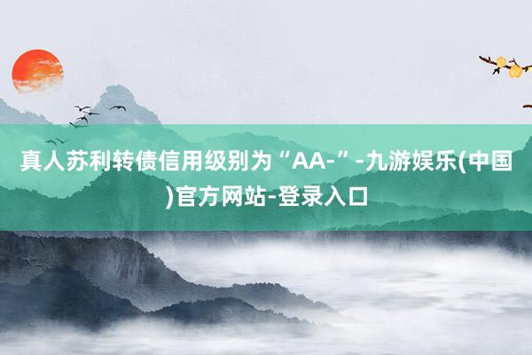 真人苏利转债信用级别为“AA-”-九游娱乐(中国)官方网站-登录入口