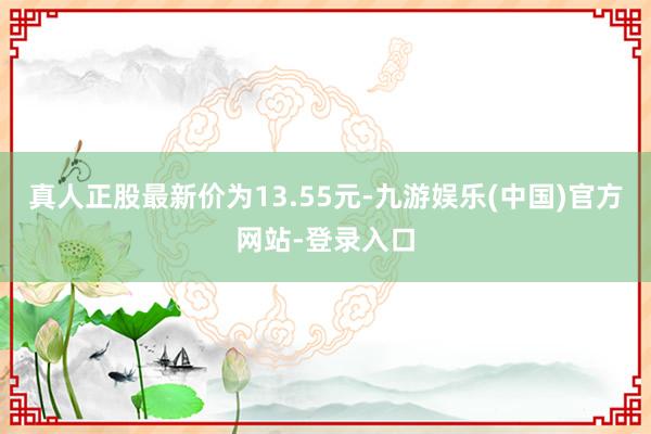 真人正股最新价为13.55元-九游娱乐(中国)官方网站-登录入口