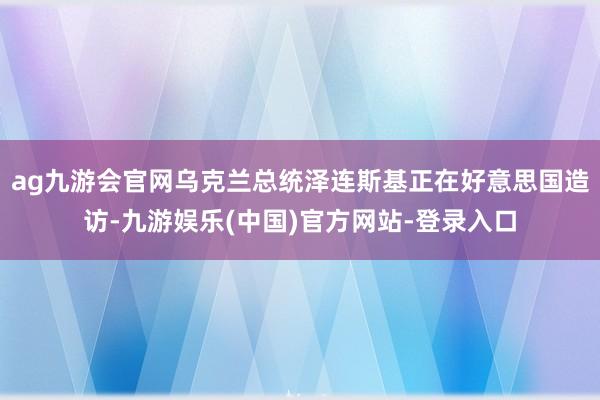 ag九游会官网乌克兰总统泽连斯基正在好意思国造访-九游娱乐(中国)官方网站-登录入口