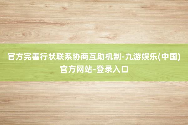 官方完善行状联系协商互助机制-九游娱乐(中国)官方网站-登录入口