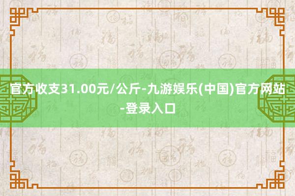 官方收支31.00元/公斤-九游娱乐(中国)官方网站-登录入口