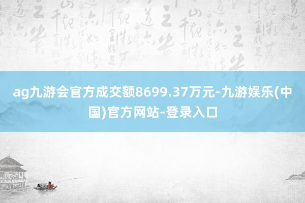 ag九游会官方成交额8699.37万元-九游娱乐(中国)官方网站-登录入口