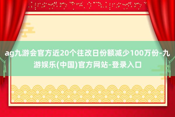 ag九游会官方近20个往改日份额减少100万份-九游娱乐(中国)官方网站-登录入口