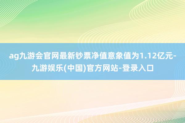 ag九游会官网最新钞票净值意象值为1.12亿元-九游娱乐(中国)官方网站-登录入口