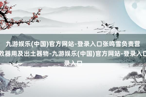 九游娱乐(中国)官方网站-登录入口张鸣雪负责营救器用及出土器物-九游娱乐(中国)官方网站-登录入口