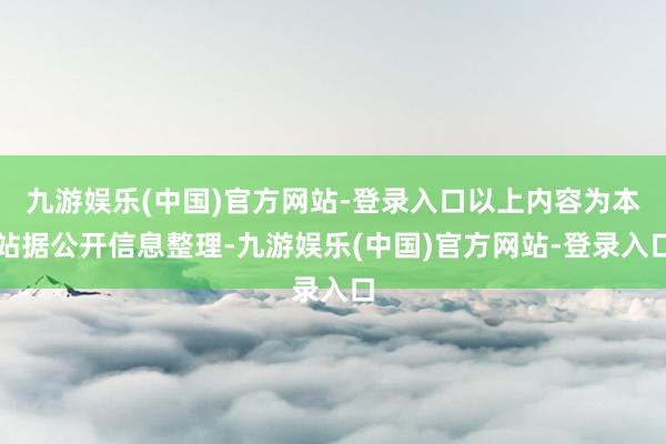 九游娱乐(中国)官方网站-登录入口以上内容为本站据公开信息整理-九游娱乐(中国)官方网站-登录入口