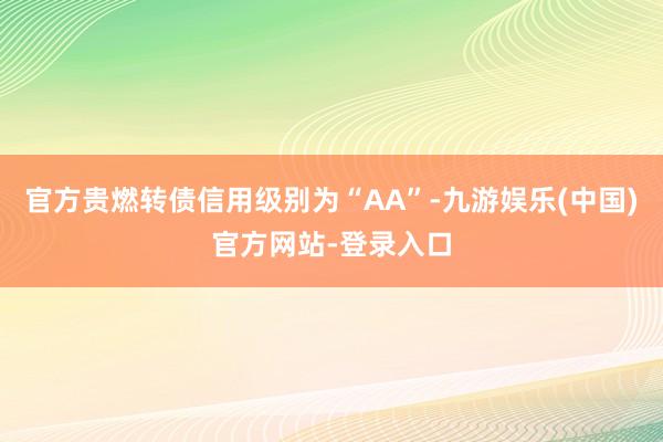 官方贵燃转债信用级别为“AA”-九游娱乐(中国)官方网站-登录入口