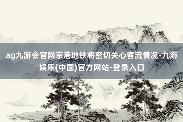 ag九游会官网京港地铁将密切关心客流情况-九游娱乐(中国)官方网站-登录入口